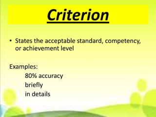 Criterion
• States the acceptable standard, competency,
  or achievement level

Examples:
    80% accuracy
    briefly
    in details
 