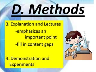 D. Methods
3. Explanation and Lectures
     -emphasizes an
            important point
     -fill in content gaps

4. Demonstration and
  Experiments
 