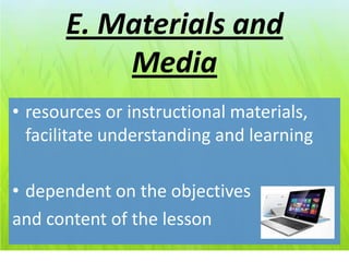 E. Materials and
          Media
• resources or instructional materials,
  facilitate understanding and learning

• dependent on the objectives
and content of the lesson
 