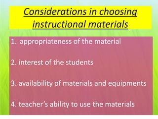 Considerations in choosing
      instructional materials
1. appropriateness of the material

2. interest of the students

3. availability of materials and equipments

4. teacher’s ability to use the materials
 