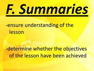 F. Summaries
-ensure understanding of the
  lesson

-determine whether the objectives
  of the lesson have been achieved
 