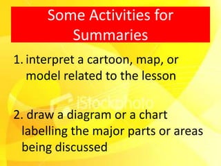 Some Activities for
         Summaries
1. interpret a cartoon, map, or
   model related to the lesson

2. draw a diagram or a chart
 labelling the major parts or areas
 being discussed
 