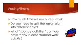 Pacing/Timing
How much time will each step take?
Do you need to split the lesson plan
into different days?
What “sponge activities” can you
have ready in case students work
quickly?
 