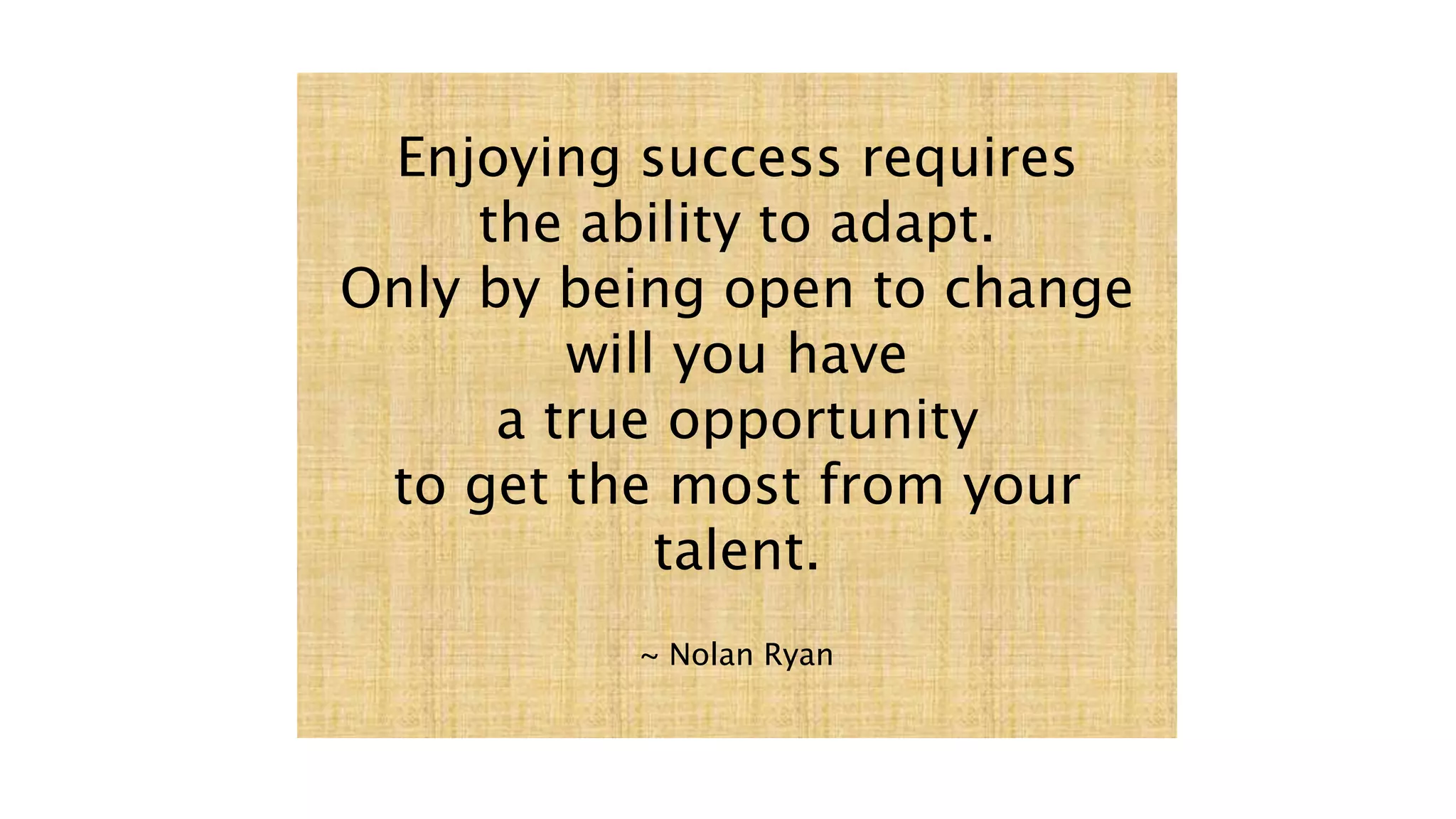 Enjoying success requires
the ability to adapt.
Only by being open to change
will you have
a true opportunity
to get the most from your
talent.
~ Nolan Ryan
 