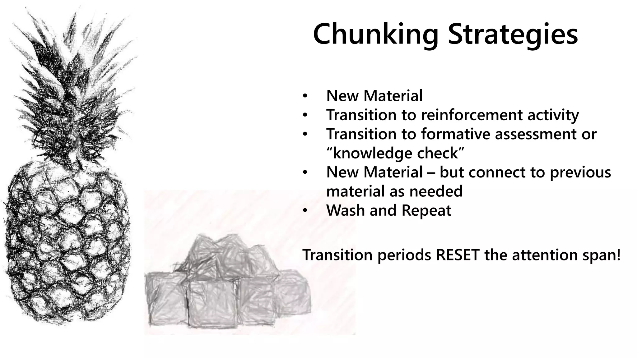 Chunking Strategies
• New Material
• Transition to reinforcement activity
• Transition to formative assessment or
“knowledge check”
• New Material – but connect to previous
material as needed
• Wash and Repeat
Transition periods RESET the attention span!
 