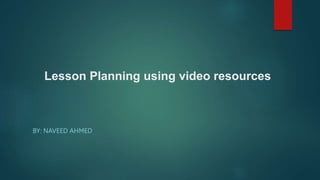 Lesson Planning using video resources
BY: NAVEED AHMED
 