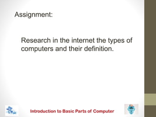 Research in the internet the types of
computers and their definition.
Assignment:
 