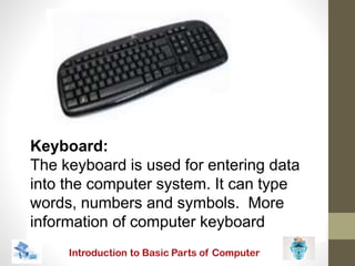 Keyboard:
The keyboard is used for entering data
into the computer system. It can type
words, numbers and symbols. More
information of computer keyboard
 