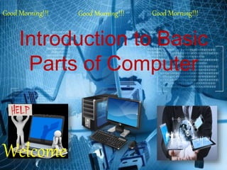 Introduction to Basic
Parts of Computer
Good Morning!!! Good Morning!!! Good Morning!!!
Welcome
 
