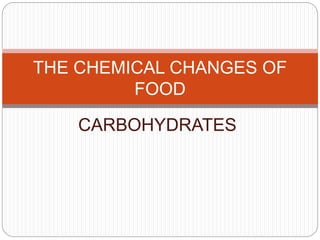 THE CHEMICAL CHANGES OF 
FOOD 
CARBOHYDRATES 
 