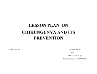 LESSON PLAN ON
CHIKUNGUNYA AND ITS
PREVENTION
SUBMITTED TO SUBMITTED BY
RAJ
2 ND YEAR M.SC (N)
VARADAN COLLEGE OF NURSING
 