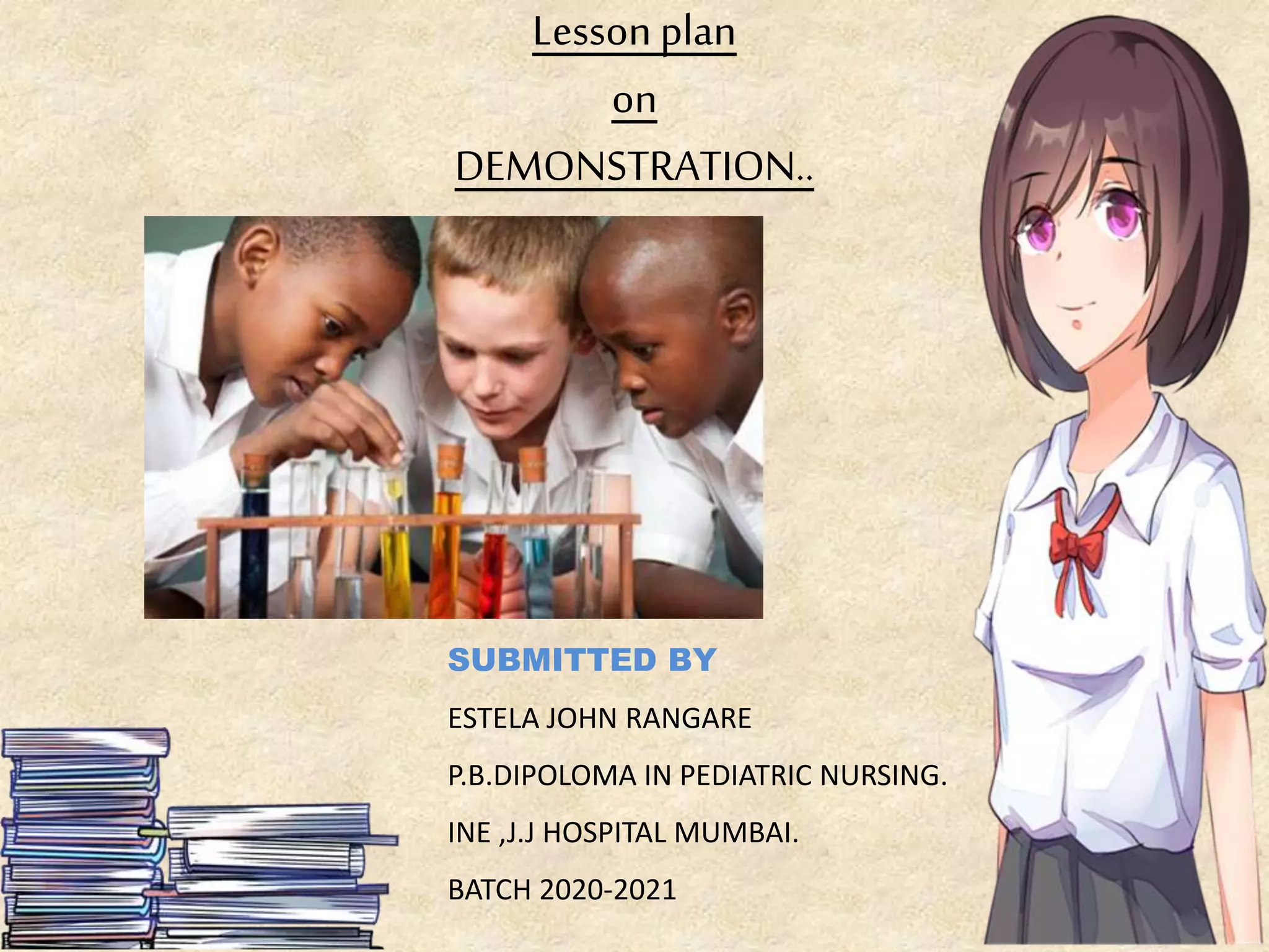 Lesson plan
on
DEMONSTRATION..
SUBMITTED BY
ESTELA JOHN RANGARE
P.B.DIPOLOMA IN PEDIATRIC NURSING.
INE ,J.J HOSPITAL MUMBAI.
BATCH 2020-2021
 