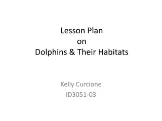 Lesson Plan
           on
Dolphins & Their Habitats


      Kelly Curcione
        ID3051-03
 