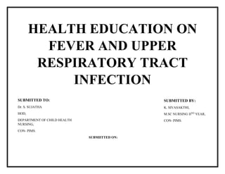 HEALTH EDUCATION ON
FEVER AND UPPER
RESPIRATORY TRACT
INFECTION
SUBMITTED TO:
Dr. S. SUJATHA
HOD,
DEPARTMENT OF CHILD HEALTH
NURSING,
CON- PIMS.
SUBMITTED BY:
K. SIVASAKTHI,
M.SC NURSING IIND
YEAR,
CON- PIMS.
SUBMIITTED ON:
 
