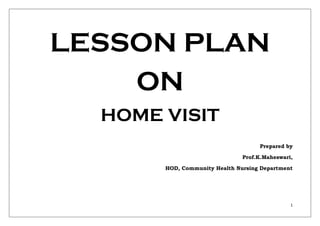 1
LESSON PLAN
ON
HOME VISIT
Prepared by
Prof.K.Maheswari,
HOD, Community Health Nursing Department
 