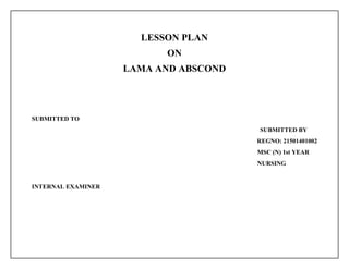 LESSON PLAN
ON
LAMA AND ABSCOND
SUBMITTED TO
SUBMITTED BY
REGNO: 21501401002
MSC (N) 1st YEAR
NURSING
INTERNAL EXAMINER
 