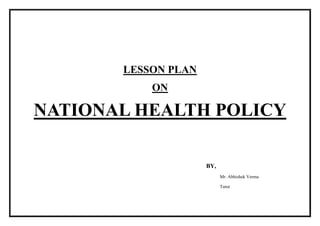LESSON PLAN
ON
NATIONAL HEALTH POLICY
BY,
Mr. Abhishek Verma
Tutor
 
