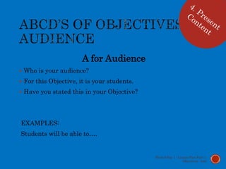 A for Audience
 Who is your audience?
 For this Objective, it is your students.
 Have you stated this in your Objective?
EXAMPLES:
Students will be able to….
Week 9 Day 1 - Lesson Plan Part 1:
Objectives - Lott
 