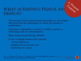  The process of how instructional materials are developed,
delivered and the philosophy on which the process is
undertaken.
 A process, a discipline, a science, a reality, system, a
technology and as a development.
 Many instructional Design Models
 A way to design lessons that include:
 writing Objectives,
 designing the lesson plan and
 facilitating the Lesson
Week 9 Day 1 - Lesson Plan Part 1:
Objectives - Lott
Lott, L. L., McNeese, P., Thomas, E. L. & Weeks, D. F. (2013). ePub EME 2040. Retrieved
from http://faculty.valenciacollege.edu/ePub/eme2040b/
 