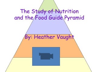 The Study of Nutrition
and the Food Guide Pyramid


   By: Heather Vaught
 