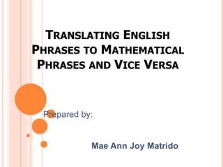 TRANSLATING ENGLISH
PHRASES TO MATHEMATICAL
PHRASES AND VICE VERSA
Prepared by:
Mae Ann Joy Matrido
 
