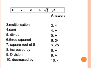 3.multiplication
4.sum
5. divide
6.three squared
7. square root of 5
8. increased by
9. Division
10. decreased by
+ - × ÷ 32
Answer:
3. ×
4. +
5. ÷
6. 32
8. +
9. ÷
10. -
 
