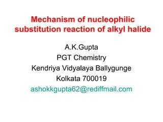 Mechanism of nucleophilic
substitution reaction of alkyl halide
A.K.Gupta
PGT Chemistry
Kendriya Vidyalaya Ballygunge
Kolkata 700019
ashokkgupta62@rediffmail.com
 