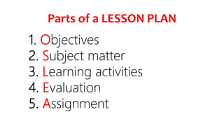 Parts of a LESSON PLAN
1. Objectives
2. Subject matter
3. Learning activities
4. Evaluation
5. Assignment
 