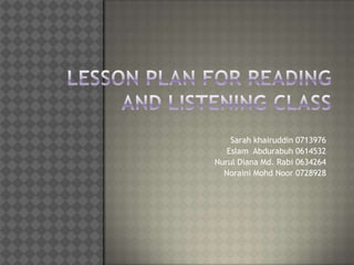 Lesson Plan for reading and listening class Sarah khairuddin 0713976 EslamAbdurabuh 0614532 Nurul Diana Md. Rabi 0634264 NorainiMohdNoor 0728928 