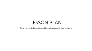 LESSON PLAN
Structures of the male and female reproductive systems
 