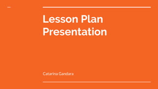 Lesson Plan
Presentation
Catarina Gandara
 