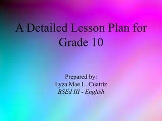 A Detailed Lesson Plan for
Grade 10
Prepared by:
Lyza Mae L. Cuatriz
BSEd III - English
 