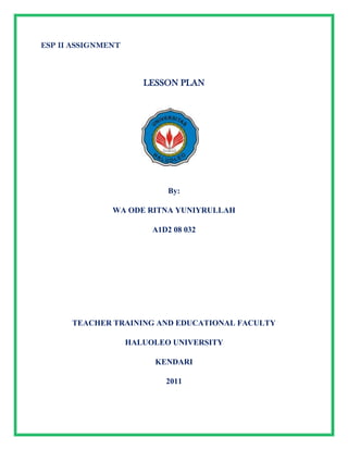 [object Object],LESSON PLAN<br />2247900201930<br />By:<br />WA ODE RITNA YUNIYRULLAH<br />A1D2 08 032<br />TEACHER TRAINING AND EDUCATIONAL FACULTY<br />HALUOLEO UNIVERSITY<br />KENDARI<br />2011<br />Lesson Plan<br />School: Pharmacy academy<br />Course: English<br />Class/Semester: Pharmacy A/ I<br />Meeting: I<br />Time Allocation: 2 x 50 minutes<br />Skill: Reading <br />Theme: Health<br />,[object Object]