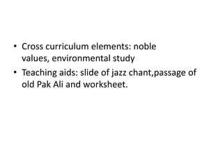 • Cross curriculum elements: noble
  values, environmental study
• Teaching aids: slide of jazz chant,passage of
  old Pak Ali and worksheet.
 