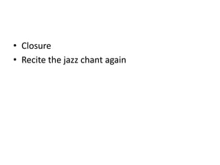 • Closure
• Recite the jazz chant again
 