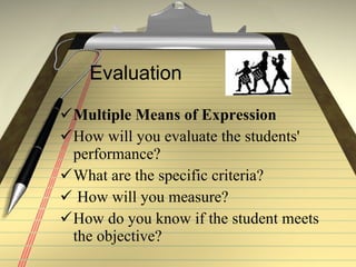Evaluation Multiple Means of Expression How will you evaluate the students' performance? What are the specific criteria?  How will you measure?  How do you know if the student meets the objective? 