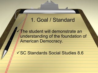 1. Goal / Standard The student will demonstrate an understanding of the foundation of American Democracy. SC Standards Social Studies 8.6 