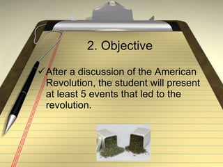 2. Objective After a discussion of the American Revolution, the student will present at least 5 events that led to the revolution.  