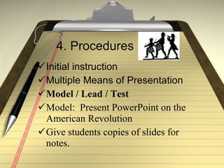 4. Procedures Initial instruction Multiple Means of Presentation Model / Lead / Test Model:  Present PowerPoint on the American Revolution Give students copies of slides for notes. 
