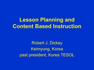 Lesson Planning and Content Based Instruction Robert J. Dickey Keimyung, Korea past president, Korea TESOL 