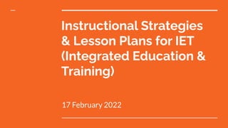 Instructional Strategies
& Lesson Plans for IET
(Integrated Education &
Training)
17 February 2022
 