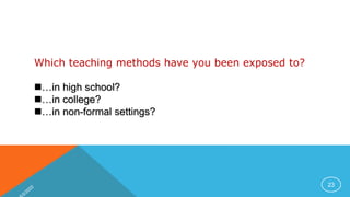 23
Which teaching methods have you been exposed to?
…in high school?
…in college?
…in non-formal settings?
 