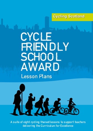 CYCLE
        FRIENDLY
        SCHOOL
        AWARD
        Lesson Plans
        Lesson Plans




A suite of eight cycling themed lessons to support teachers
         delivering the Curriculum for Excellence
 