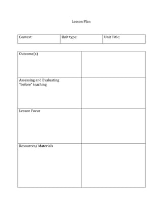 Lesson Plan



Context:                   Unit type:          Unit Title:



Outcome(s)




Assessing and Evaluating
“before” teaching




Lesson Focus




Resources/ Materials
 