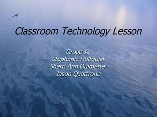 Classroom Technology Lesson Group A: Stephanie Hultquist Sherri Ann Ouimette  Jason Quattrone 