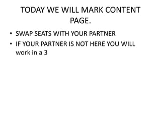 TODAY WE WILL MARK CONTENT 
PAGE. 
• SWAP SEATS WITH YOUR PARTNER 
• IF YOUR PARTNER IS NOT HERE YOU WILL 
work in a 3 
 