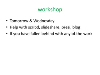 workshop 
• Tomorrow & Wednesday 
• Help with scribd, slideshare, prezi, blog 
• If you have fallen behind with any of the work 
 