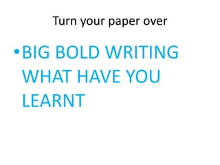 Turn your paper over 
•BIG BOLD WRITING 
WHAT HAVE YOU 
LEARNT 
