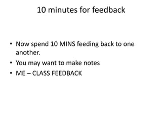 10 minutes for feedback 
• Now spend 10 MINS feeding back to one 
another. 
• You may want to make notes 
• ME – CLASS FEEDBACK 
 
