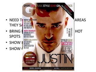 • NEED TO SHOW EXAMPLES OF WHAT AREAS 
THEY SAID NEEDED IMPROVING 
• BRING IN JUSTIN DIMBERLAKE USING HOT 
SPOTS 
• SHOW MCU SHOTS ON MAGS 
• SHOW COVERLINES THAT STAND OUT 
 